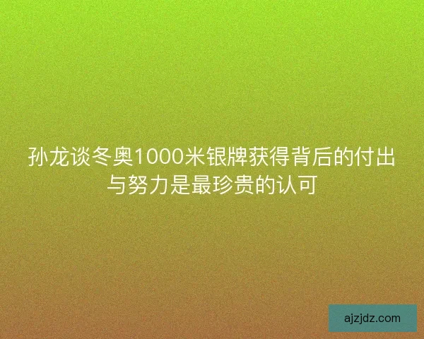 孙龙谈冬奥1000米银牌获得背后的付出与努力是最珍贵的认可