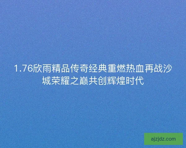 1.76欣雨精品传奇经典重燃热血再战沙城荣耀之巅共创辉煌时代