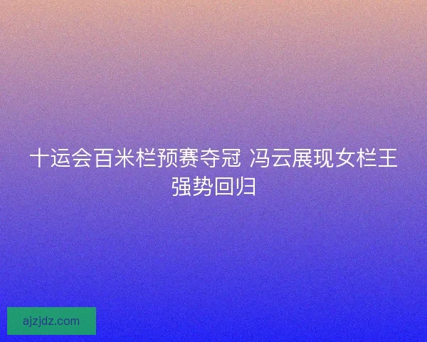 十运会百米栏预赛夺冠 冯云展现女栏王强势回归